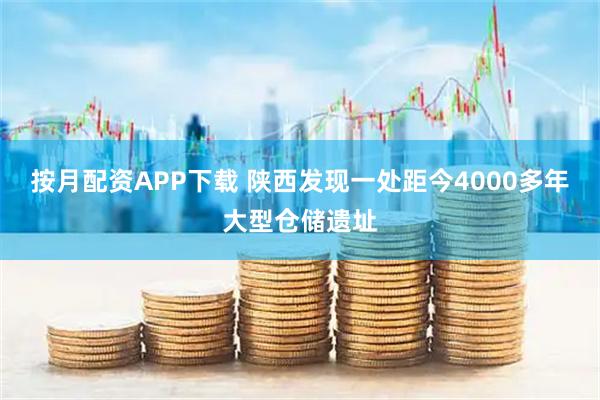 按月配资APP下载 陕西发现一处距今4000多年大型仓储遗址