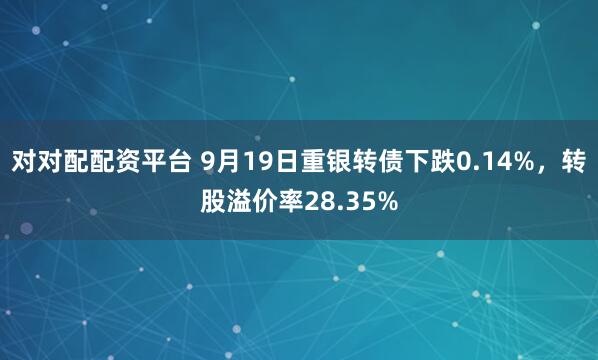 对对配配资平台 9月19日重银转债下跌0.14%，转股溢价率28.35%