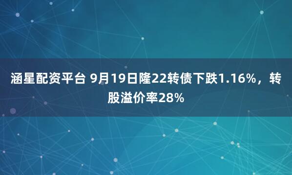涵星配资平台 9月19日隆22转债下跌1.16%，转股溢价率28%