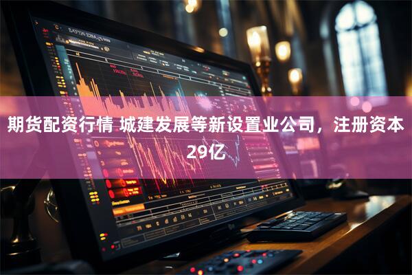 期货配资行情 城建发展等新设置业公司，注册资本29亿