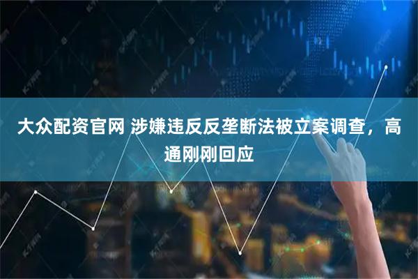 大众配资官网 涉嫌违反反垄断法被立案调查，高通刚刚回应