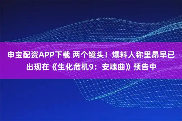 申宝配资APP下载 两个镜头！爆料人称里昂早已出现在《生化危机9：安魂曲》预告中