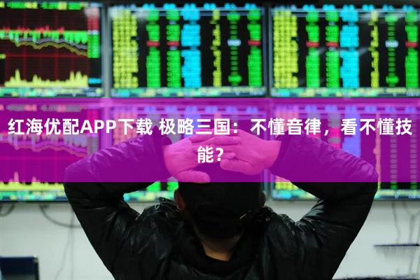 红海优配APP下载 极略三国：不懂音律，看不懂技能？