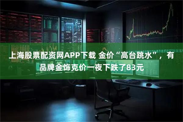 上海股票配资网APP下载 金价“高台跳水”，有品牌金饰克价一夜下跌了83元