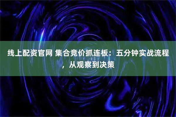 线上配资官网 集合竞价抓连板：五分钟实战流程，从观察到决策