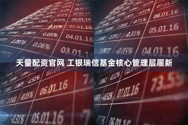 天量配资官网 工银瑞信基金核心管理层履新