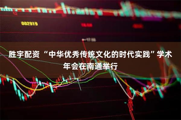 胜宇配资 “中华优秀传统文化的时代实践”学术年会在南通举行