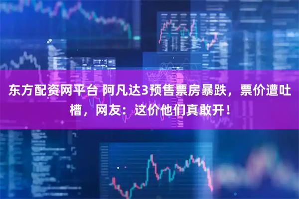 东方配资网平台 阿凡达3预售票房暴跌，票价遭吐槽，网友：这价他们真敢开！