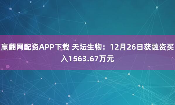 赢翻网配资APP下载 天坛生物：12月26日获融资买入1563.67万元