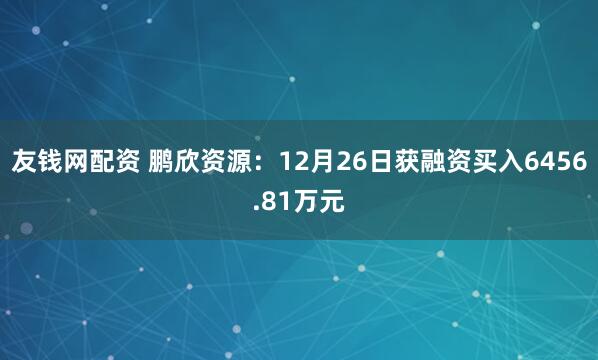 友钱网配资 鹏欣资源：12月26日获融资买入6456.81万元