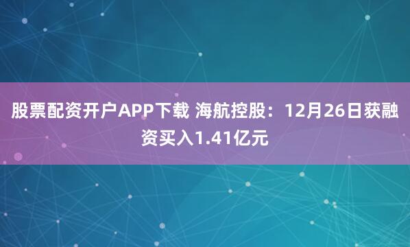 股票配资开户APP下载 海航控股：12月26日获融资买入1.41亿元