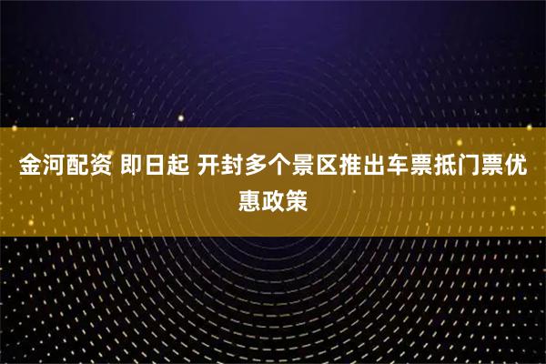 金河配资 即日起 开封多个景区推出车票抵门票优惠政策