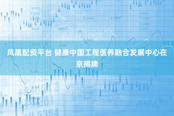 凤凰配资平台 健康中国工程医养融合发展中心在京揭牌
