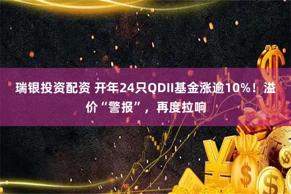 瑞银投资配资 开年24只QDII基金涨逾10%！溢价“警报”，再度拉响