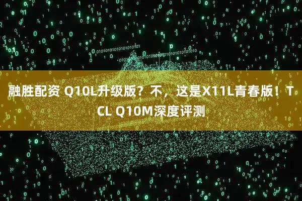 融胜配资 Q10L升级版？不，这是X11L青春版！TCL Q10M深度评测