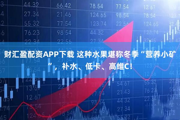 财汇盈配资APP下载 这种水果堪称冬季“营养小矿”，补水、低卡、高维C！
