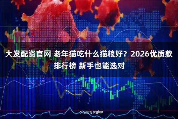 大发配资官网 老年猫吃什么猫粮好？2026优质款排行榜 新手也能选对