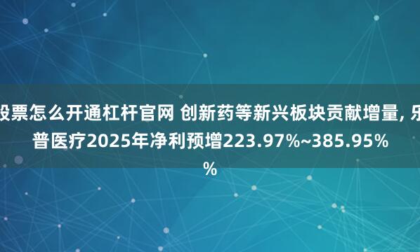 股票怎么开通杠杆官网 创新药等新兴板块贡献增量, 乐普医疗2025年净利预增223.97%~385.95%