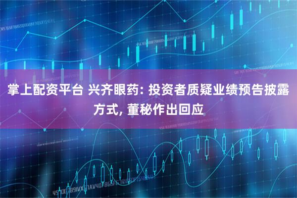 掌上配资平台 兴齐眼药: 投资者质疑业绩预告披露方式, 董秘作出回应