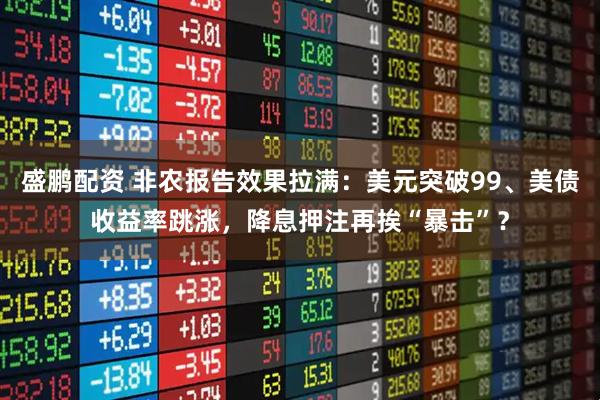 盛鹏配资 非农报告效果拉满：美元突破99、美债收益率跳涨，降息押注再挨“暴击”？