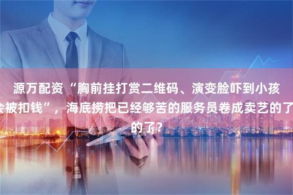 源万配资 “胸前挂打赏二维码、演变脸吓到小孩会被扣钱”，海底捞把已经够苦的服务员卷成卖艺的了？