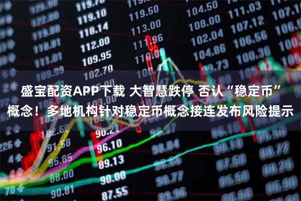 盛宝配资APP下载 大智慧跌停 否认“稳定币”概念！多地机构针对稳定币概念接连发布风险提示