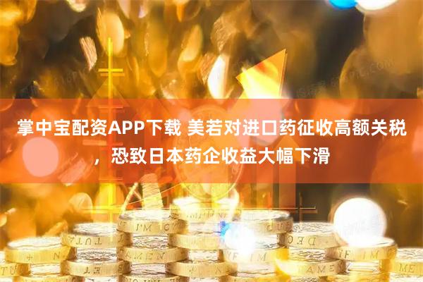 掌中宝配资APP下载 美若对进口药征收高额关税，恐致日本药企收益大幅下滑
