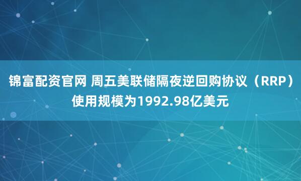 锦富配资官网 周五美联储隔夜逆回购协议（RRP）使用规模为1992.98亿美元