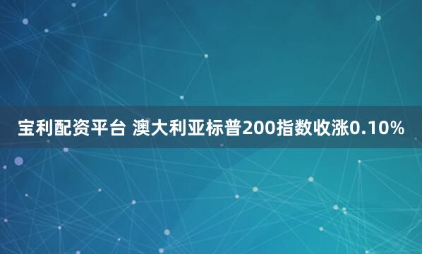 宝利配资平台 澳大利亚标普200指数收涨0.10%