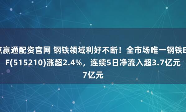 点赢通配资官网 钢铁领域利好不断！全市场唯一钢铁ETF(515210)涨超2.4%，连续5日净流入超3.7亿元