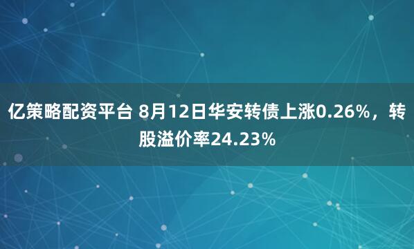 亿策略配资平台 8月12日华安转债上涨0.26%，转股溢价率24.23%
