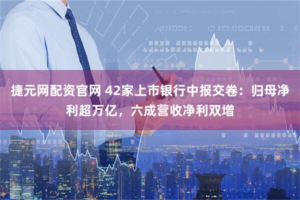 捷元网配资官网 42家上市银行中报交卷：归母净利超万亿，六成营收净利双增