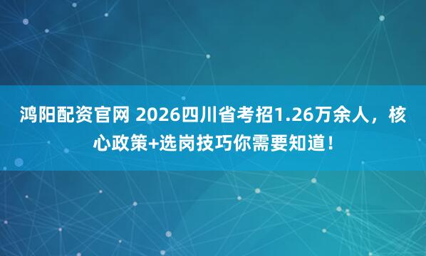 鸿阳配资官网 2026四川省考招1.26万余人，核心政策+选岗技巧你需要知道！